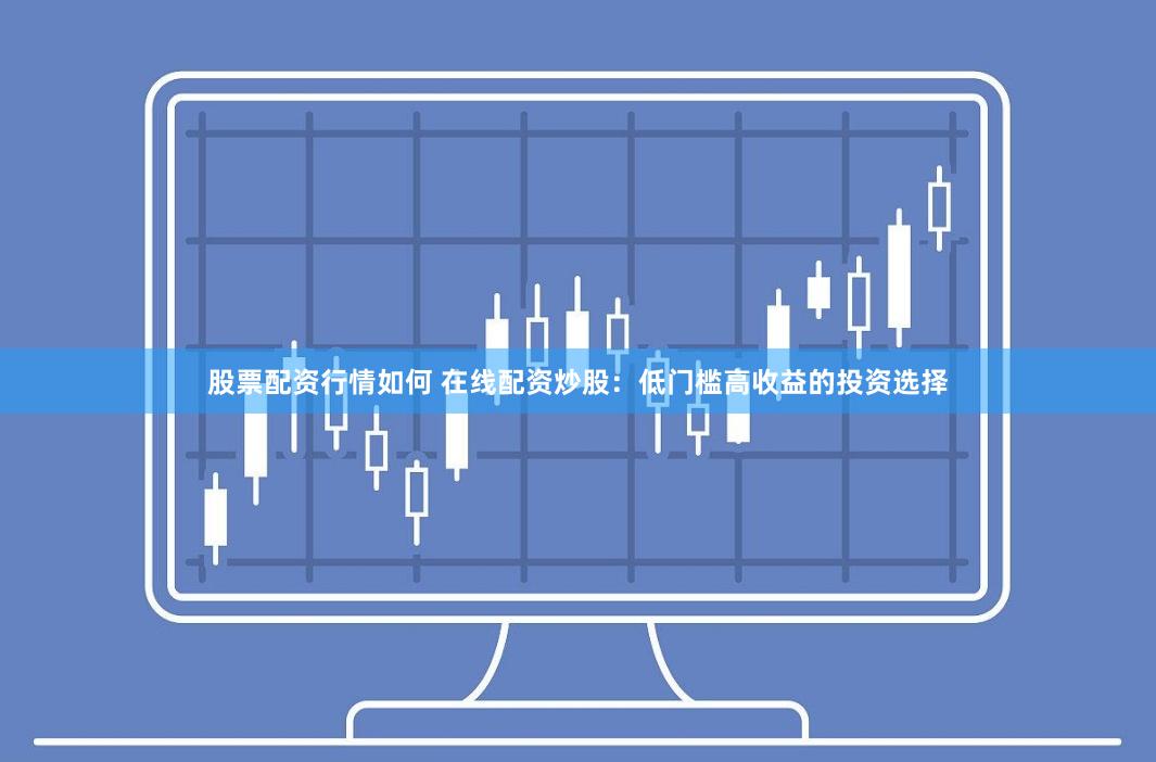 股票配资行情如何 在线配资炒股：低门槛高收益的投资选择
