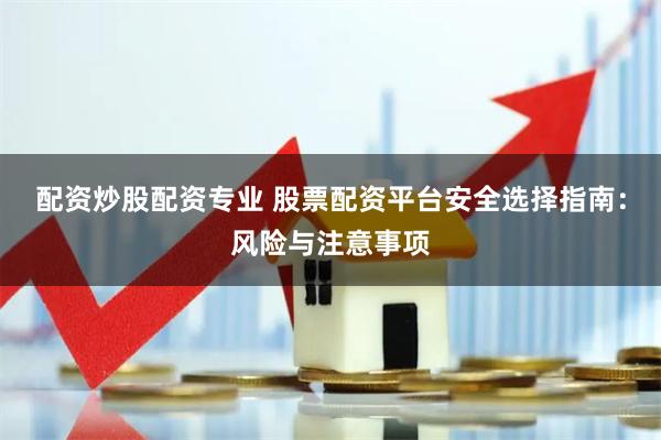 配资炒股配资专业 股票配资平台安全选择指南：风险与注意事项