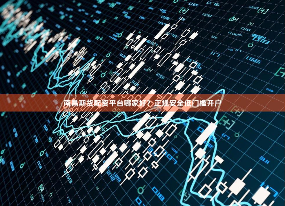 南昌期货配资平台哪家好？正规安全低门槛开户