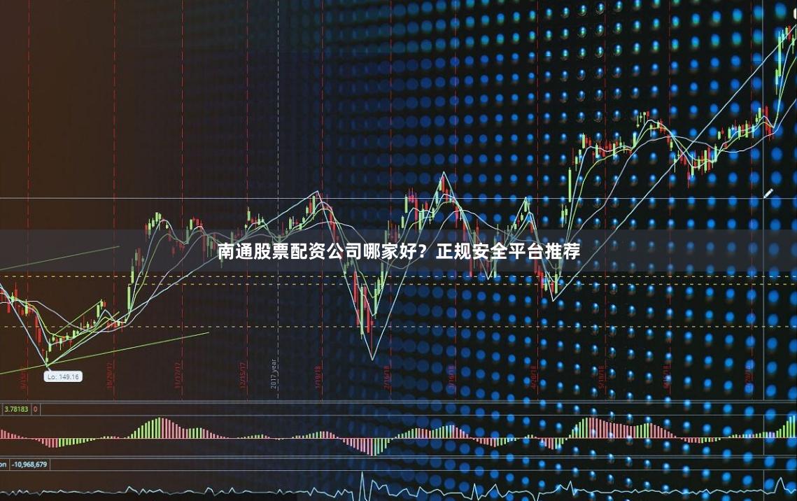 南通股票配资公司哪家好？正规安全平台推荐