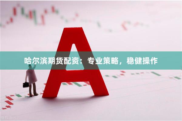 哈尔滨期货配资：专业策略，稳健操作