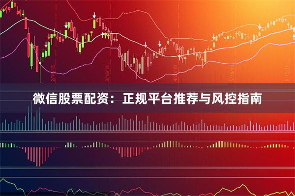 微信股票配资：正规平台推荐与风控指南