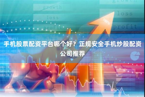 手机股票配资平台哪个好？正规安全手机炒股配资公司推荐
