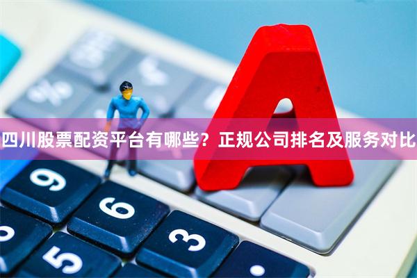 四川股票配资平台有哪些?正规公司排名及服务对比