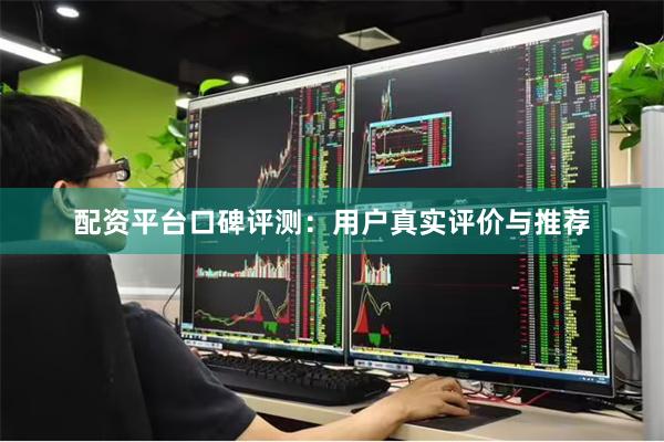 配资平台口碑评测：用户真实评价与推荐