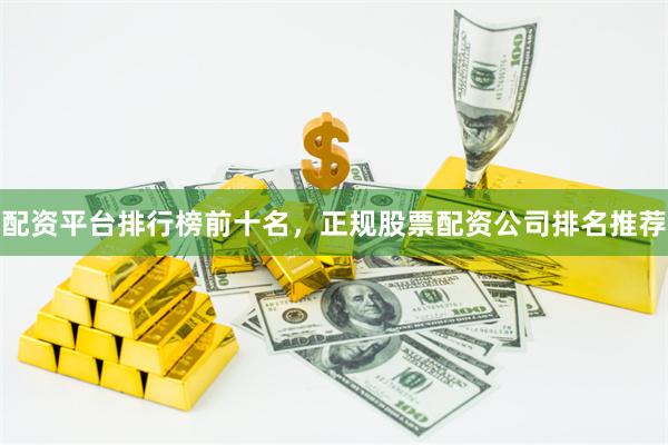 配资平台排行榜前十名，正规股票配资公司排名推荐