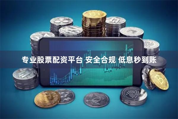 专业股票配资平台 安全合规 低息秒到账