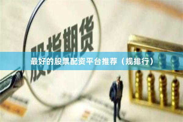 最好的股票配资平台推荐（规排行）
