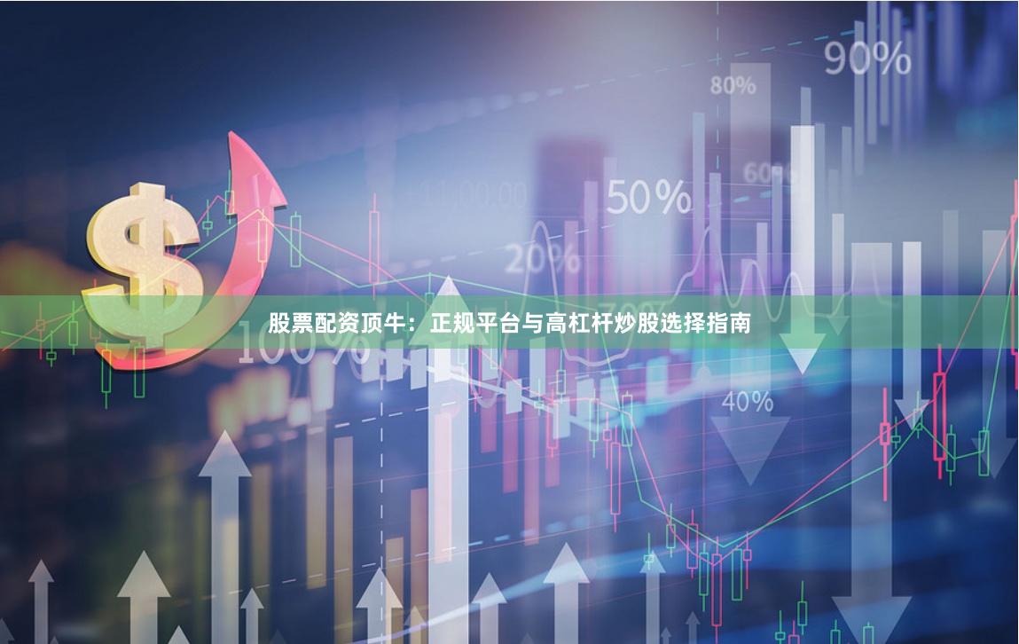 股票配资顶牛：正规平台与高杠杆炒股选择指南