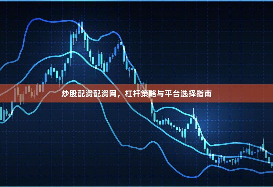 炒股配资配资网，杠杆策略与平台选择指南