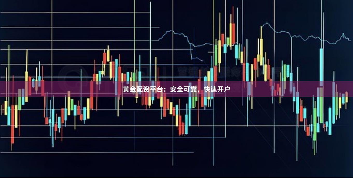 黄金配资平台：安全可靠，快速开户