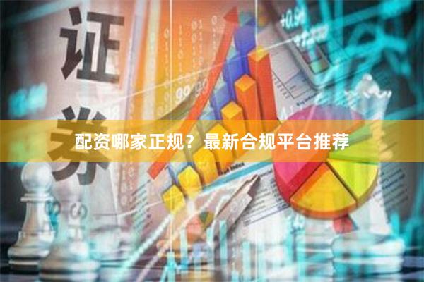 配资哪家正规？最新合规平台推荐