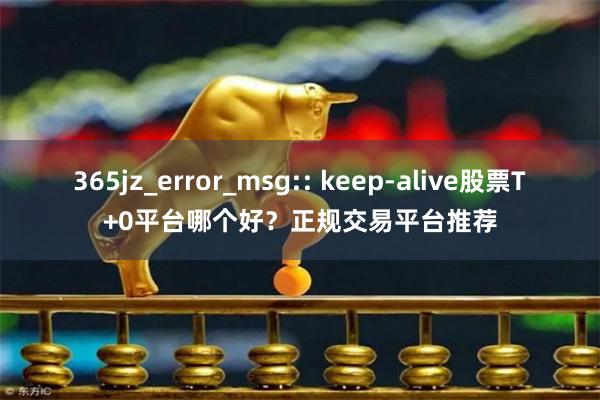 365jz_error_msg:: keep-alive股票T+0平台哪个好？正规交易平台推荐