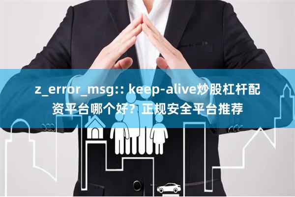 z_error_msg:: keep-alive炒股杠杆配资平台哪个好？正规安全平台推荐