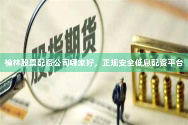 榆林股票配资公司哪家好，正规安全低息配资平台