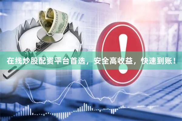 在线炒股配资平台首选，安全高收益，快速到账！