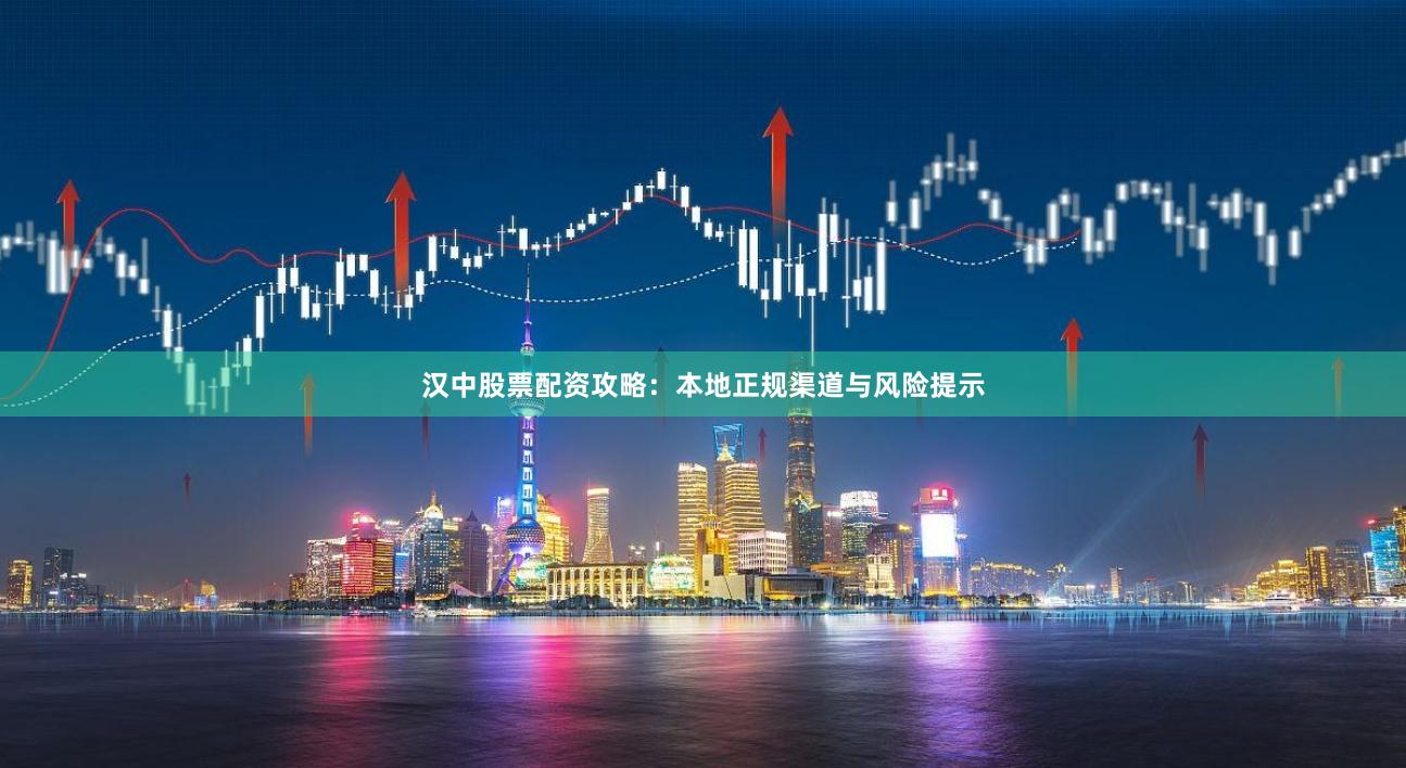 汉中股票配资攻略：本地正规渠道与风险提示