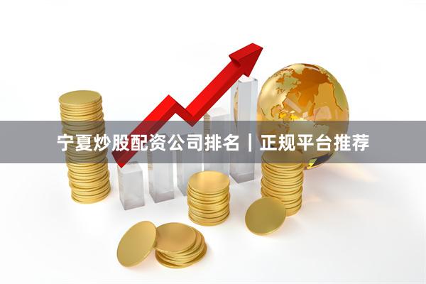 宁夏炒股配资公司排名｜正规平台推荐