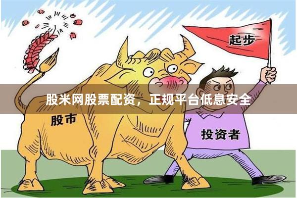 股米网股票配资,正规平台低息安全