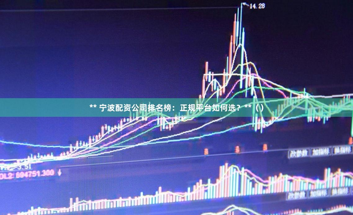 ** 宁波配资公司排名榜：正规平台如何选？**（）