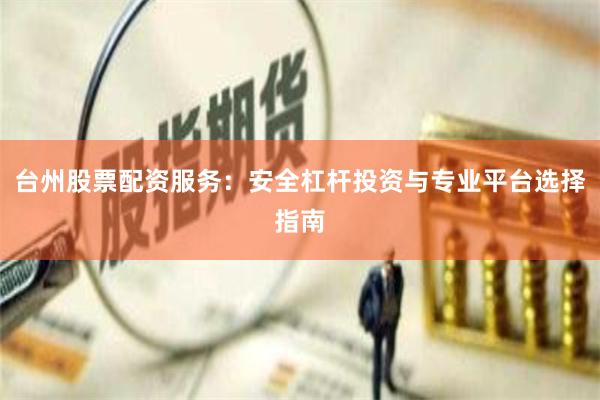 台州股票配资服务：安全杠杆投资与专业平台选择指南
