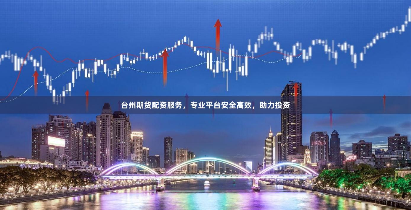 台州期货配资服务，专业平台安全高效，助力投资