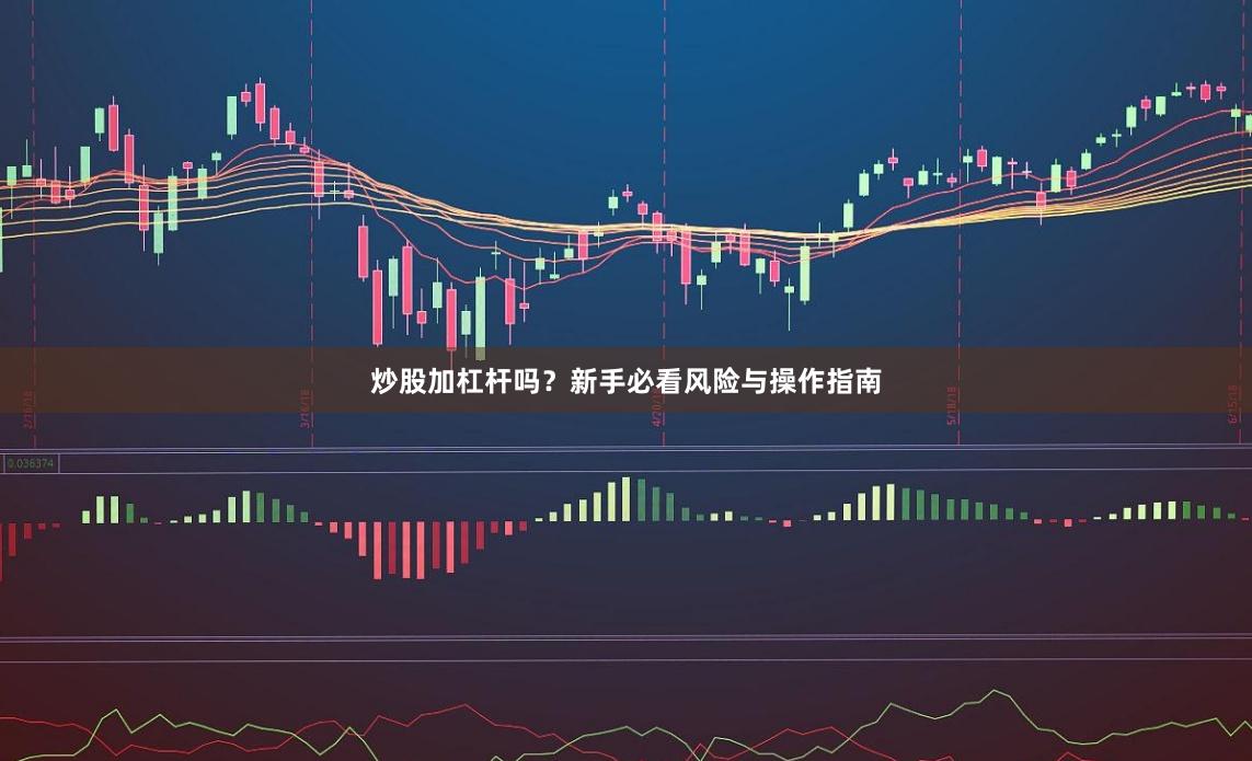炒股加杠杆吗？新手必看风险与操作指南