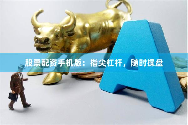 股票配资手机版：指尖杠杆，随时操盘