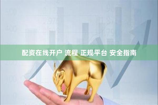 配资在线开户 流程 正规平台 安全指南