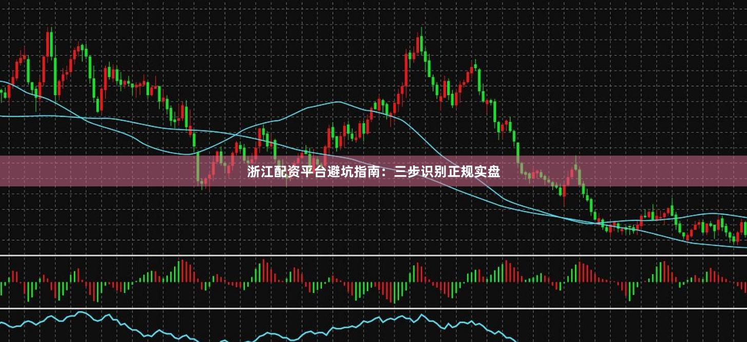 浙江配资平台避坑指南：三步识别正规实盘