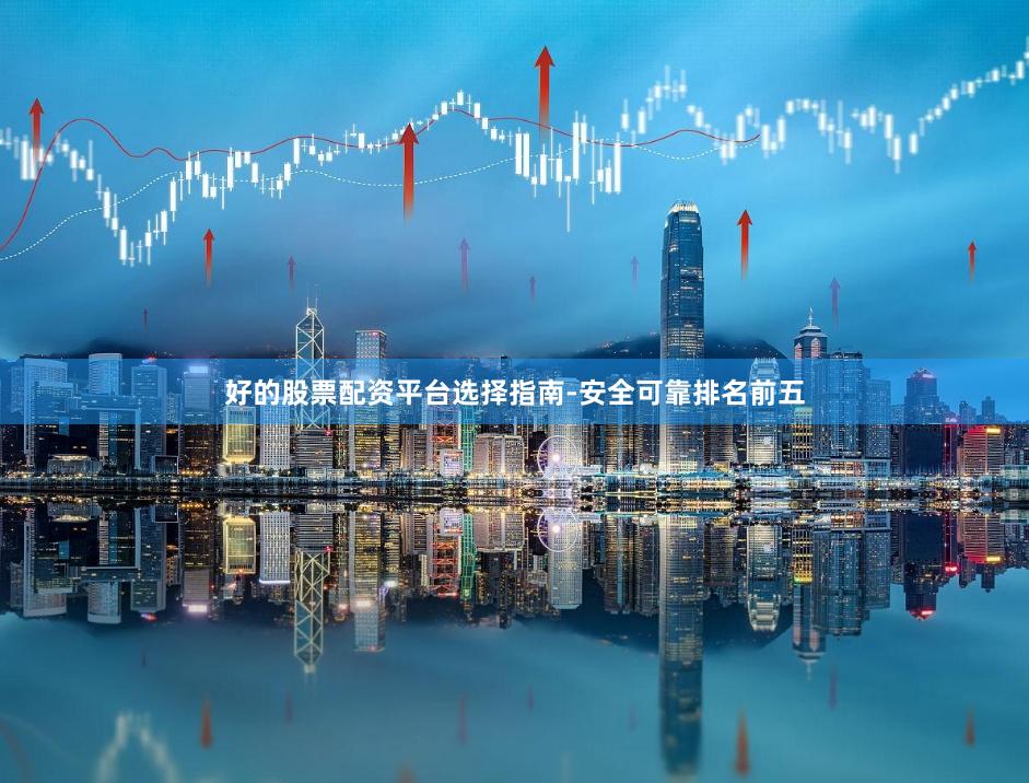 好的股票配资平台选择指南-安全可靠排名前五