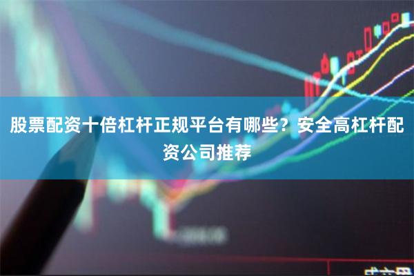 股票配资十倍杠杆正规平台有哪些?安全高杠杆配资公司推荐