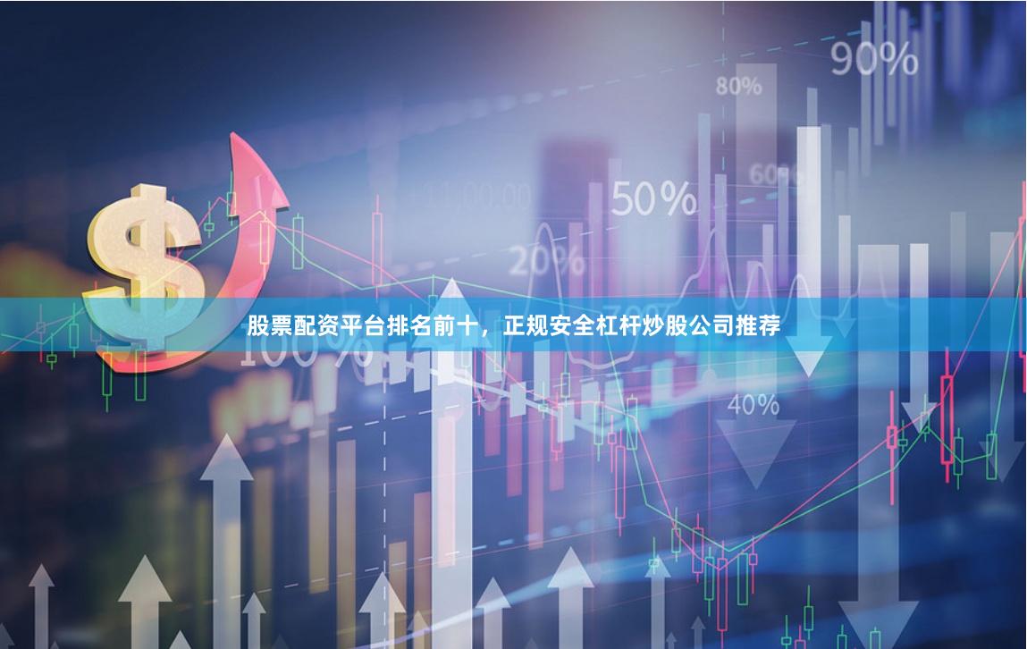 股票配资平台排名前十，正规安全杠杆炒股公司推荐
