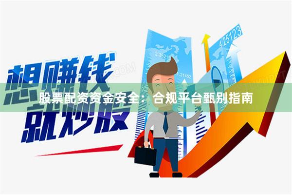 股票配资资金安全：合规平台甄别指南
